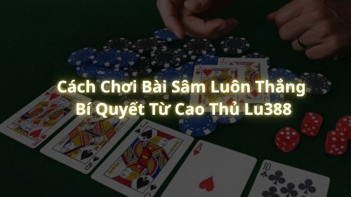 Cách Chơi Bài Sâm Luôn Thắng – Bí Quyết Từ Cao Thủ Lu388