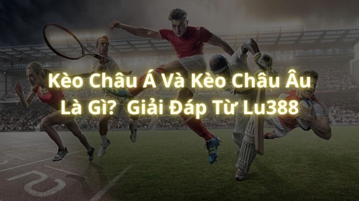 Kèo Châu Á Và Kèo Châu Âu Là Gì?  Giải Đáp Từ Lu388