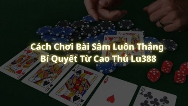 Cách Chơi Bài Sâm Luôn Thắng – Bí Quyết Từ Cao Thủ Lu388