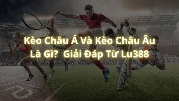 Kèo Châu Á Và Kèo Châu Âu Là Gì?  Giải Đáp Từ Lu388